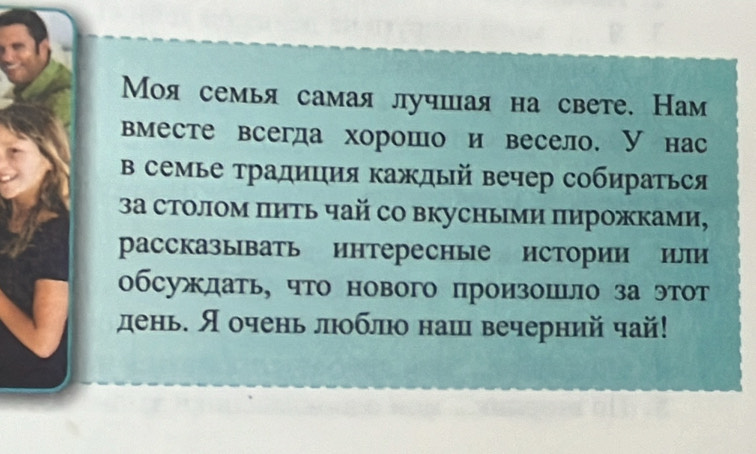 Моя семья самая лучшая на свете. Нам 
вместе всегда хорошо и весело. Унас 
в семье традиция каждый вечер собираться 
3а столом πить чай со вкусными пирожками, 
рассказывать интересные истории илпи 
обсуждать, что нового произошло за этот 
день. Я очень люоблюо наш вечерний чай!