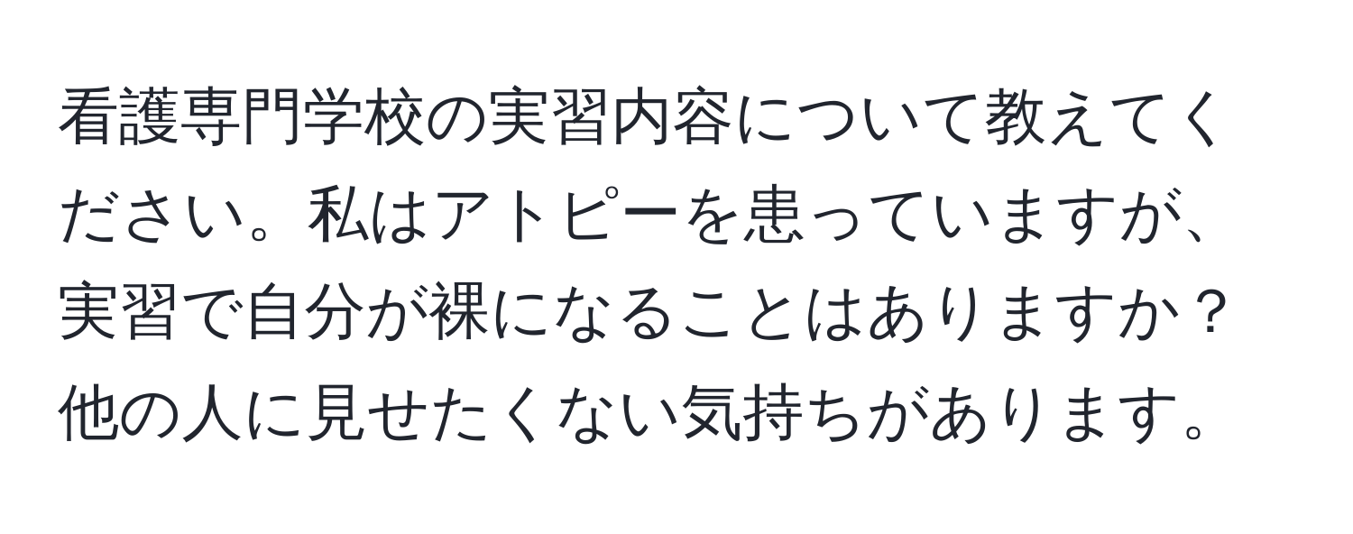 看護専門学校の実習内容について教えてください。私はアトピーを患っていますが、実習で自分が裸になることはありますか？他の人に見せたくない気持ちがあります。