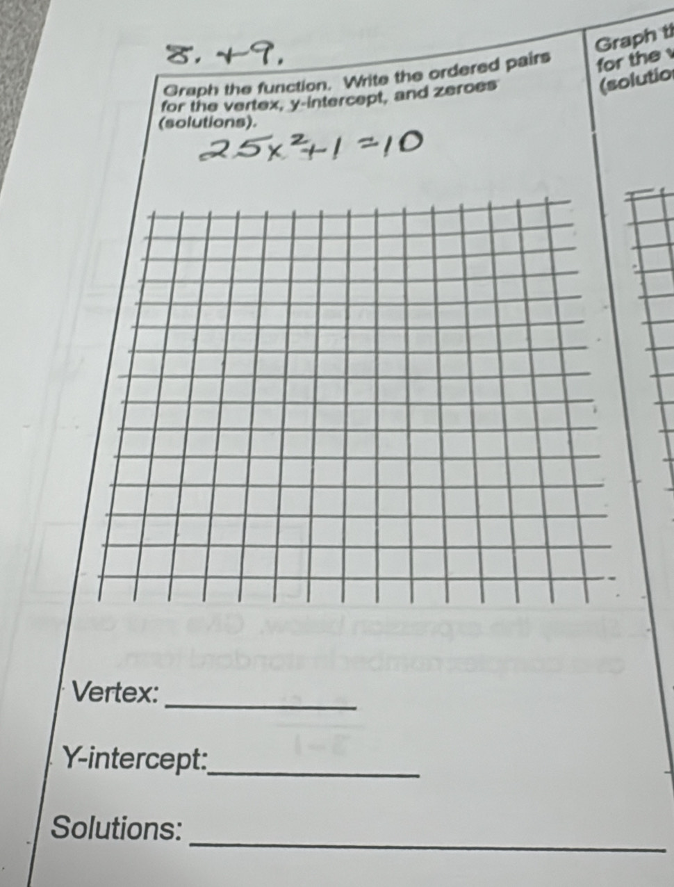 Graph t 
Graph the function. Write the ordered pairs for the 
for the vertex, y-intercept, and zeroes 
(solutio 
(solutions). 
Vertex: 
_ 
Y-intercept:_ 
_ 
Solutions: