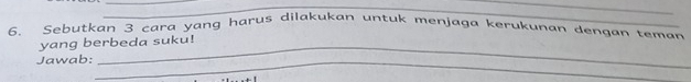 Sebutkan 3 cara yang harus dilakukan untuk menjaga kerukunan dengan teman 
_ 
yang berbeda suku! 
Jawab:_