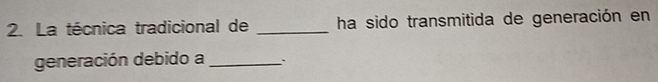 La técnica tradicional de _ha sido transmitida de generación en 
generación debido a_ 
`