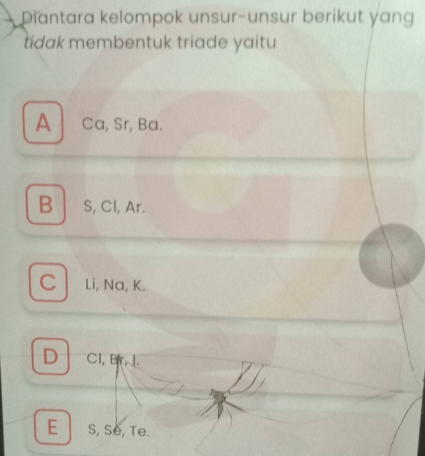 Diantara kelompok unsur-unsur berikut yang
tidak membentuk triade yaitu
A Ca, Sr, Ba.
B s, Cl, Ar.
C Li, Na, K.
D Cl, Er, I.
E s, Se, Te.