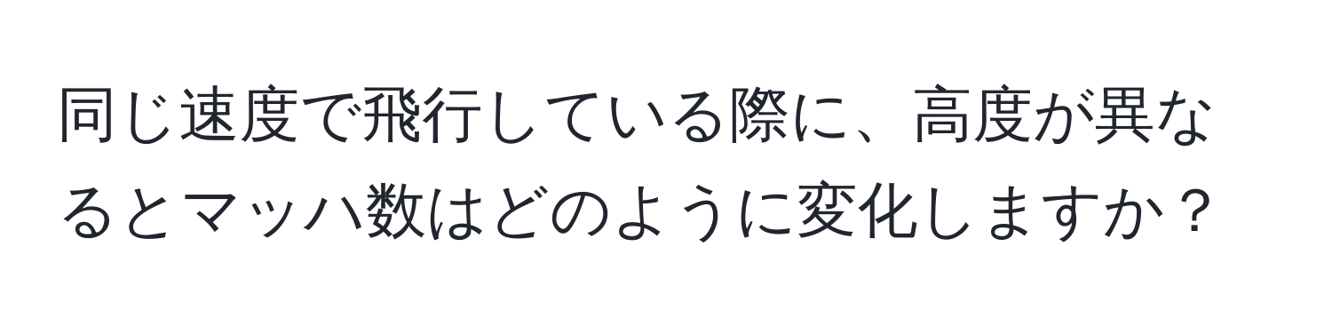 同じ速度で飛行している際に、高度が異なるとマッハ数はどのように変化しますか？