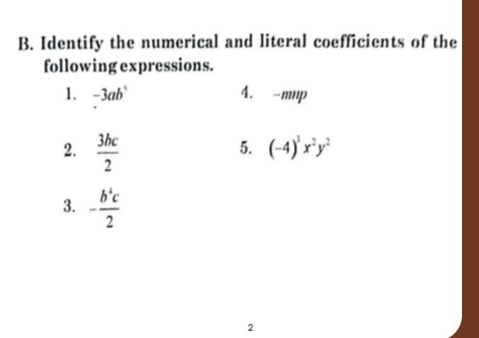 Identify the numerical and literal coefficients of the 
following expressions. 
1. -3ab^5 4. -mnp
2.  3bc/2 
5. (-4)^3x^2y^2
3. - b^4c/2 
2