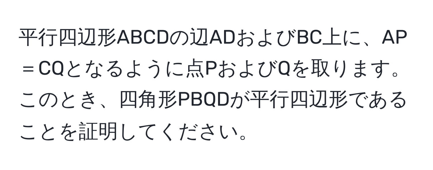 平行四辺形ABCDの辺ADおよびBC上に、AP＝CQとなるように点PおよびQを取ります。このとき、四角形PBQDが平行四辺形であることを証明してください。