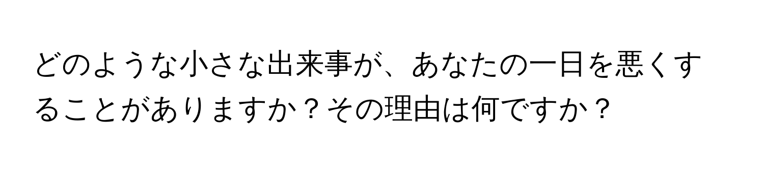 どのような小さな出来事が、あなたの一日を悪くすることがありますか？その理由は何ですか？