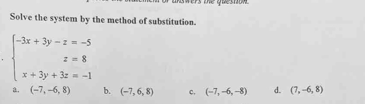 nswers the question .
Solve the system by the method of substitution.
beginarrayl -3x+3y-z=-5 x=8 x+3y+3z=-1endarray.
a. (-7,-6,8) b. (-7,6,8) c. (-7,-6,-8) d. (7,-6,8)