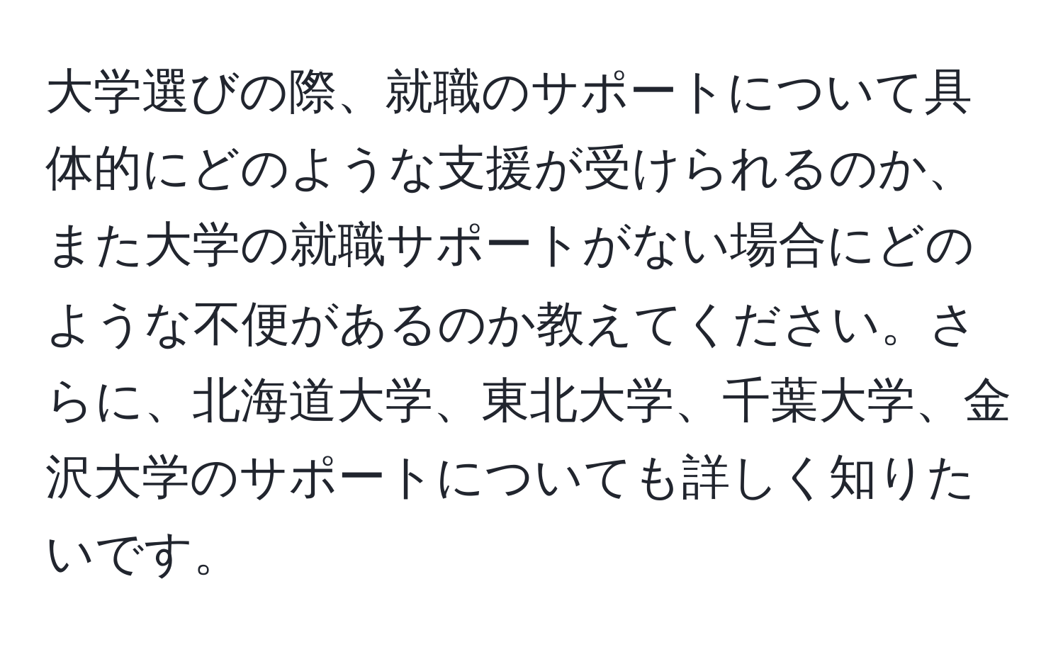 大学選びの際、就職のサポートについて具体的にどのような支援が受けられるのか、また大学の就職サポートがない場合にどのような不便があるのか教えてください。さらに、北海道大学、東北大学、千葉大学、金沢大学のサポートについても詳しく知りたいです。