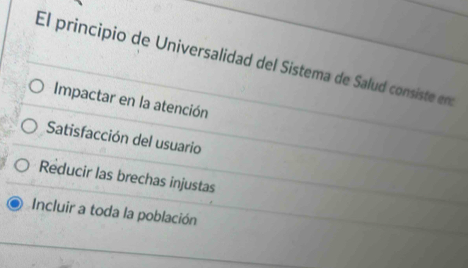 El principio de Universalidad del Sistema de Salud consiste en
Impactar en la atención
Satisfacción del usuario
Reducir las brechas injustas
Incluir a toda la población