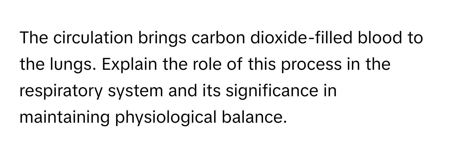 The circulation brings carbon dioxide-filled blood to the lungs. Explain the role of this process in the respiratory system and its significance in maintaining physiological balance.