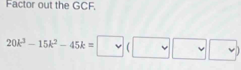 Factor out the GCF,
20k^3-15k^2-45k= vee (vee □ )