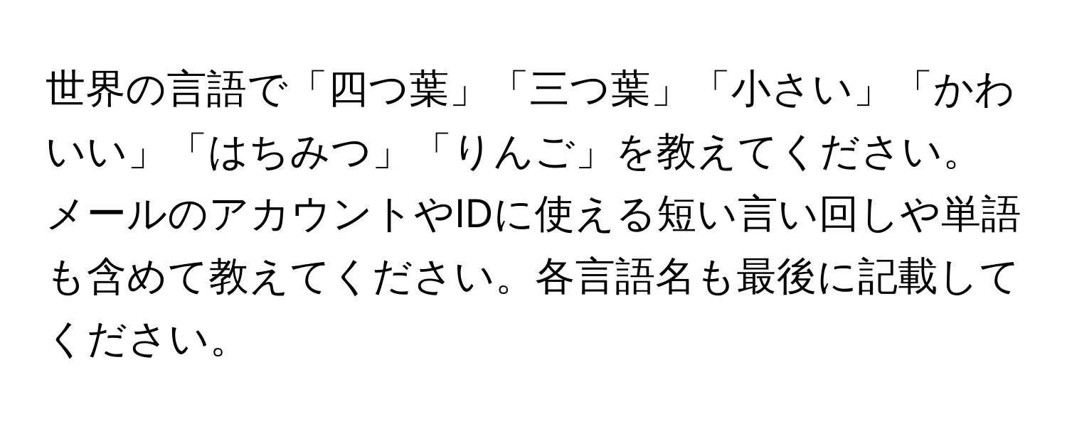 世界の言語で「四つ葉」「三つ葉」「小さい」「かわいい」「はちみつ」「りんご」を教えてください。メールのアカウントやIDに使える短い言い回しや単語も含めて教えてください。各言語名も最後に記載してください。