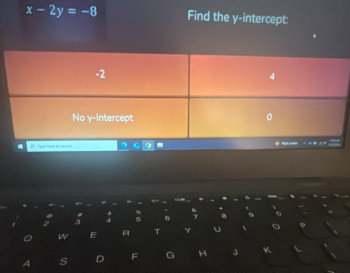 x-2y=-8
Find the y-intercept: 
. 
a 
%
3 4 5 6 a 9
w E R T Y U 
F G H J K 
A S