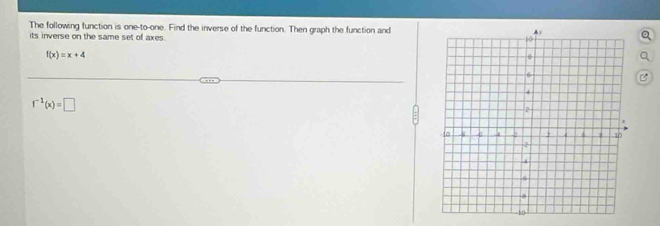 The following function is one-to-one. Find the inverse of the function. Then graph the function and 
its inverse on the same set of axes.
f(x)=x+4
B
f^(-1)(x)=□