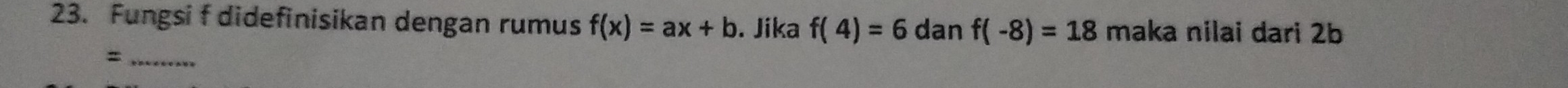 Fungsi f didefinisikan dengan rumus f(x)=ax+b. Jika f(4)=6danf(-8)=18 maka nilai dari 2b
_=