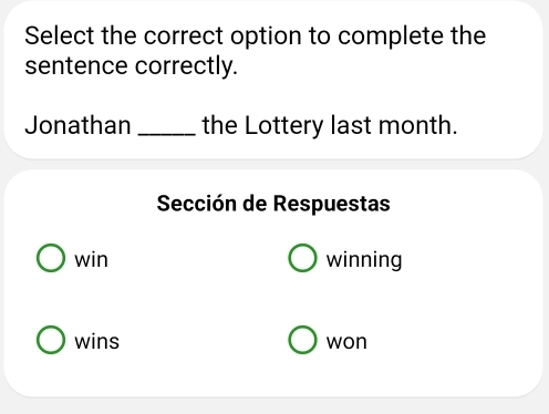 Select the correct option to complete the
sentence correctly.
Jonathan _the Lottery last month.
Sección de Respuestas
win winning
wins won