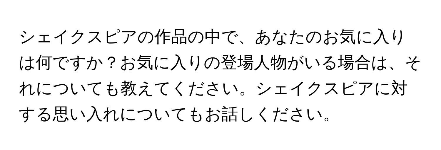 シェイクスピアの作品の中で、あなたのお気に入りは何ですか？お気に入りの登場人物がいる場合は、それについても教えてください。シェイクスピアに対する思い入れについてもお話しください。