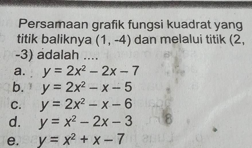 Persamaan grafik fungsi kuadrat yang
titik baliknya (1,-4) dan melalui titik (2,
-3) adalah ....
a. y=2x^2-2x-7
b. y=2x^2-x-5
C. y=2x^2-x-6
d. y=x^2-2x-3
8
e. y=x^2+x-7