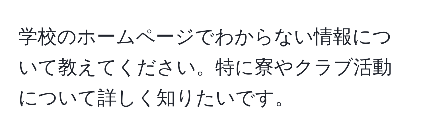 学校のホームページでわからない情報について教えてください。特に寮やクラブ活動について詳しく知りたいです。