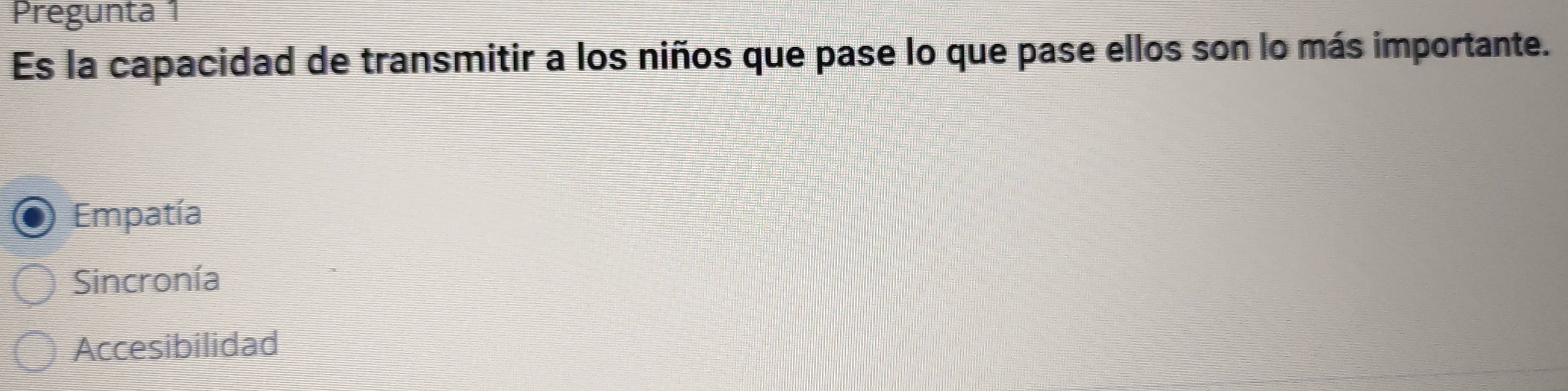 Pregunta 1
Es la capacidad de transmitir a los niños que pase lo que pase ellos son lo más importante.
Empatía
Sincronía
Accesibilidad