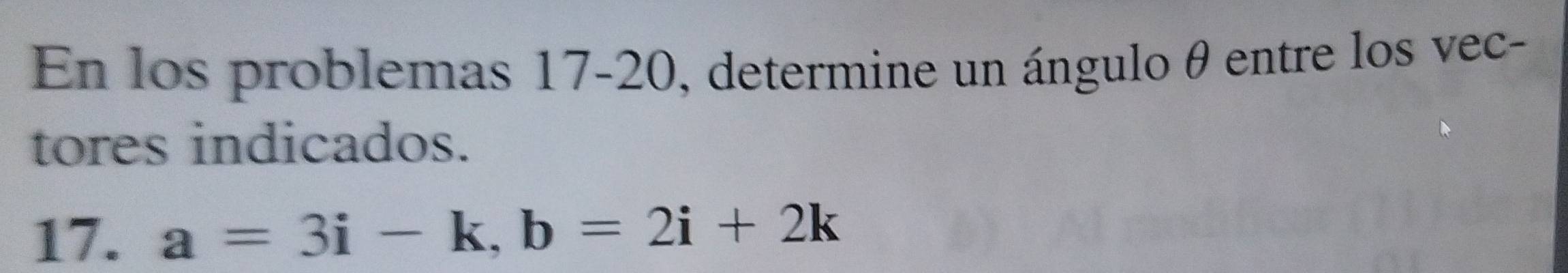 En los problemas 17-20, determine un ángulo θ entre los vec- 
tores indicados. 
17. a=3i-k, b=2i+2k