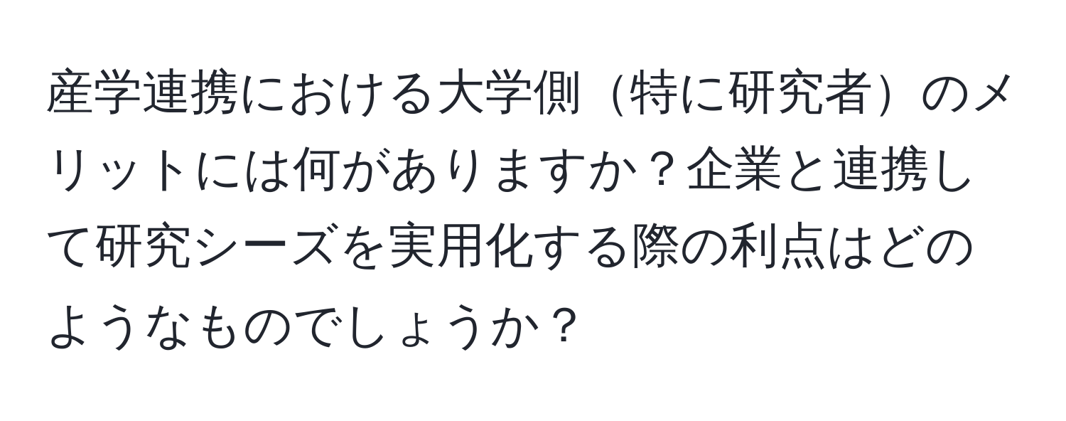 産学連携における大学側特に研究者のメリットには何がありますか？企業と連携して研究シーズを実用化する際の利点はどのようなものでしょうか？