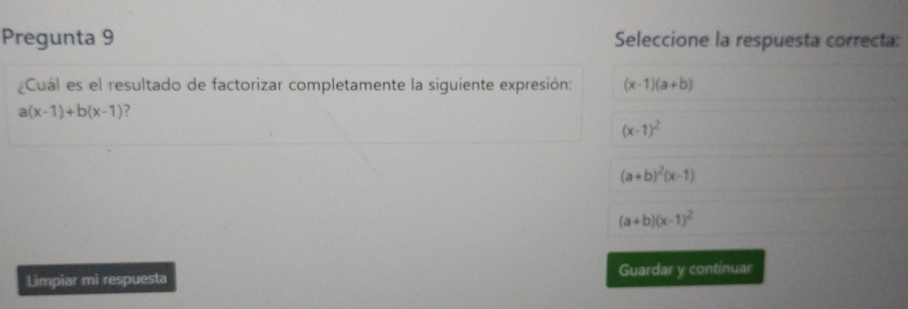 Pregunta 9 Seleccione la respuesta correcta:
Cual es el resultado de factorizar completamente la siguiente expresión: (x-1)(a+b)
a(x-1)+b(x-1) ?
(x-1)^2
(a+b)^2(x-1)
(a+b)(x-1)^2
Limpiar mi respuesta Guardar y continuar