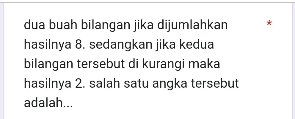 dua buah bilangan jika dijumlahkan 
* 
hasilnya 8. sedangkan jika kedua 
bilangan tersebut di kurangi maka 
hasilnya 2. salah satu angka tersebut 
adalah...