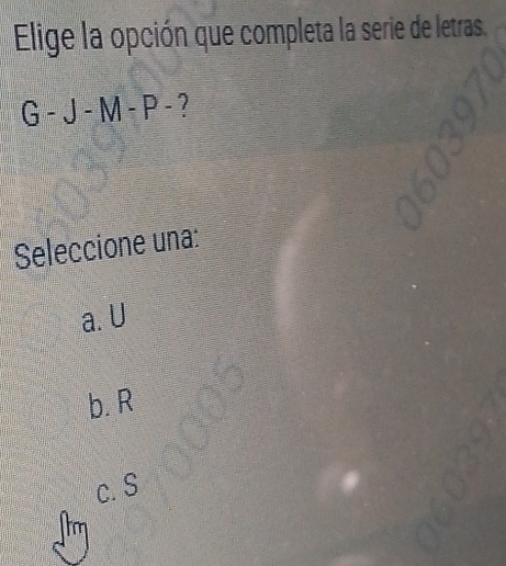 Elige la opción que completa la serie de letras.
G-J-M-P- 1
Seleccione una:
a. U
b. R
c. S