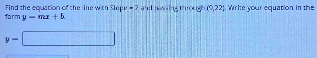 Find the equation of the line with Slope =2 and passing through (9,22). Write your equation in the 
form y=mx+b.
y=□