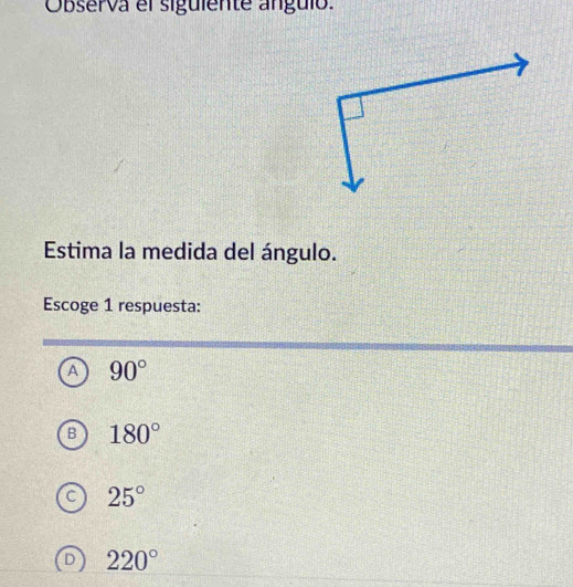 Observa el siguiente anguló.
Estima la medida del ángulo.
Escoge 1 respuesta:
A 90°
: 180°
25°
220°