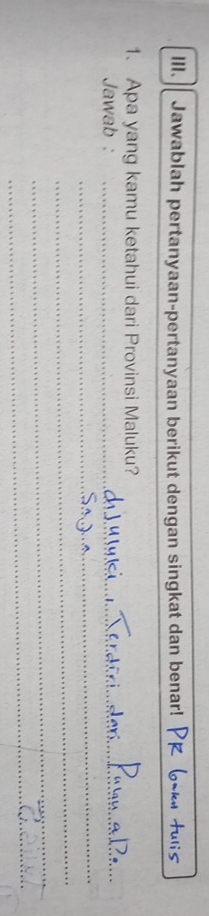 Jawablah pertanyaan-pertanyaan berikut dengan singkat dan benar! 
1. Apa yang kamu ketahui dari Provinsi Maluku? 
Jawab :_ 
_ 
_ 
_ 
_