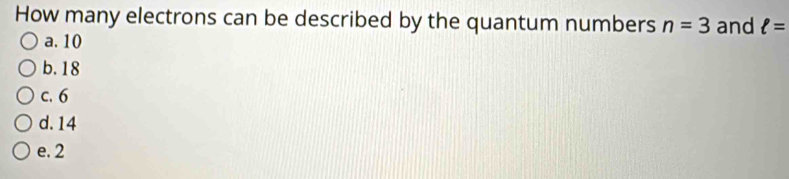 How many electrons can be described by the quantum numbers n=3 and ell =
a. 10
b. 18
c. 6
d. 14
e. 2