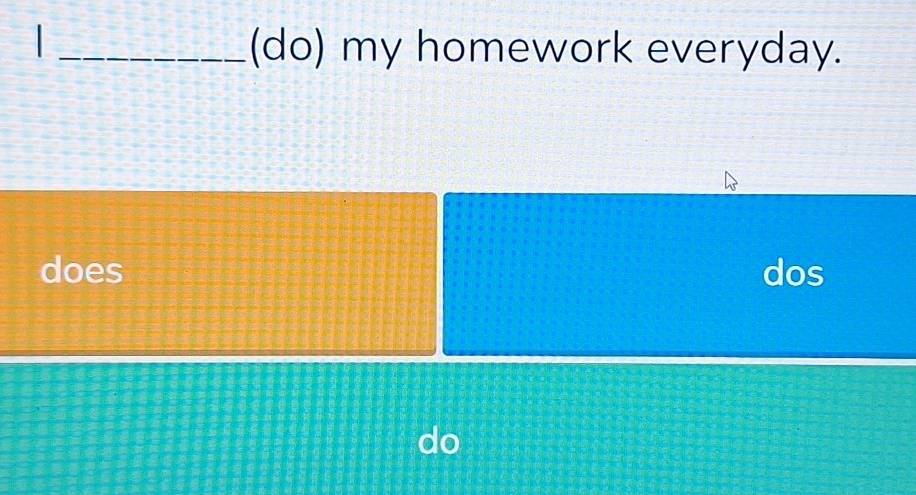 (do) my homework everyday. 
does dos 
f