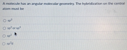 A molecule has an angular molecular geometry. The hybridization on the central
atom must be
sp^3
sp^2orsp^3
sp^2
sp^3d