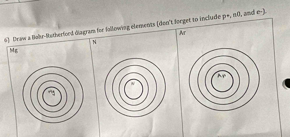 Draw a Bohr-Rutherford diagram for following elements (don’t forget to include p+, n0, and e-). 
Ar 
N 
Mg 
Ma