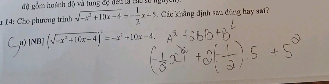 đô gồm hoành độ và tung độ đều là các số nguych). 
* 14: o phương trình sqrt(-x^2+10x-4)=- 1/2 x+5 Các khẳng định sau đúng hay sai? 
a) [NB] (sqrt(-x^2+10x-4))^2=-x^2+10x-4.