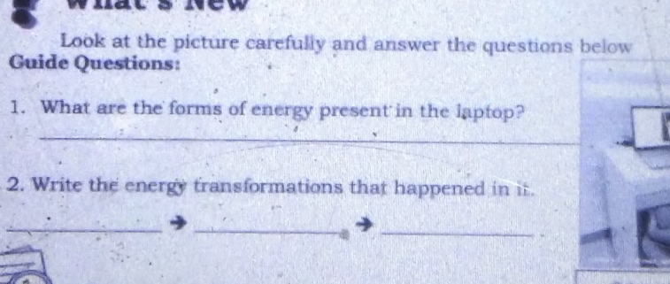 Look at the picture carefully and answer the questions below 
Guide Questions: 
1. What are the forms of energy present in the laptop? 
_ 
2. Write the energy transformations that happened in it. 
__ 
_