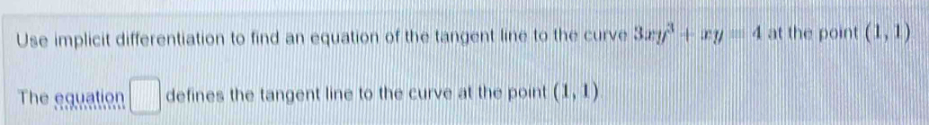 Use implicit differentiation to find an equation of the tangent line to the curve 3xy^3+xy=4 at the point (1,1)
The equation □ defines the tangent line to the curve at the point (1,1)