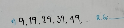 0) 9, 19. 29, 39, 49. . . . R. G_