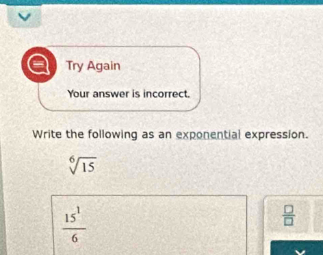 Try Again
Your answer is incorrect.
Write the following as an exponential expression.
sqrt[6](15)
 15^1/6 
 □ /□  