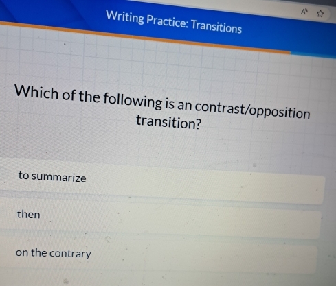 Writing Practice: Transitions
Which of the following is an contrast/opposition
transition?
to summarize
then
on the contrary