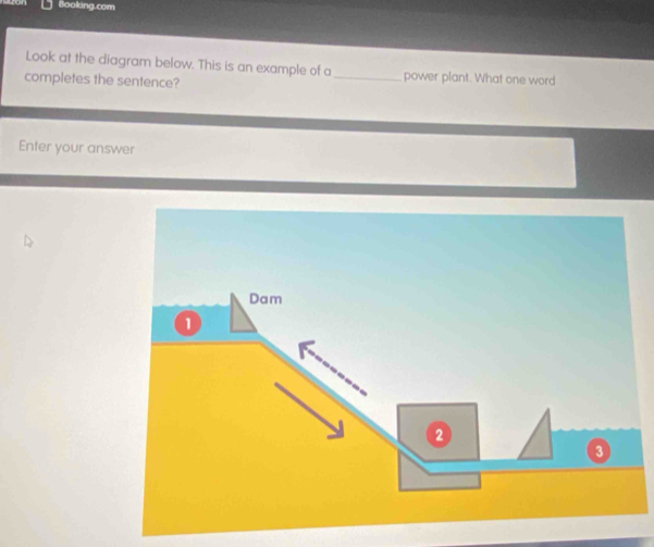 Booking.com 
Look at the diagram below. This is an example of a_ power plant. What one word 
completes the sentence? 
Enter your answer