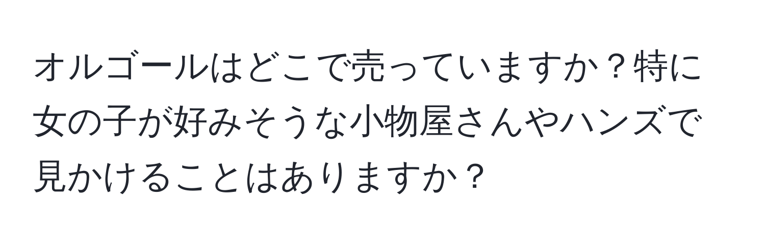 オルゴールはどこで売っていますか？特に女の子が好みそうな小物屋さんやハンズで見かけることはありますか？