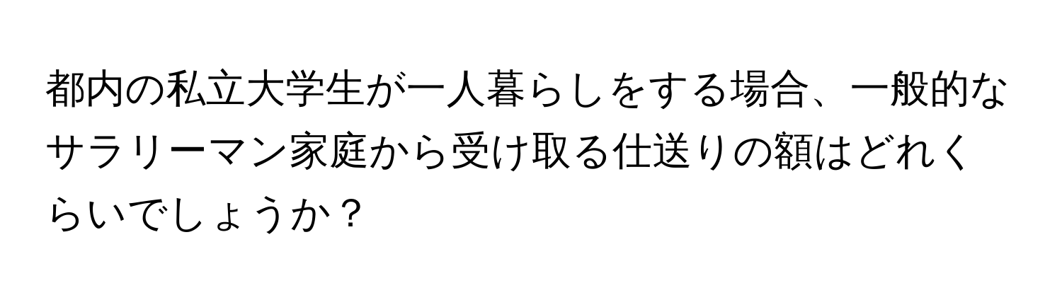 都内の私立大学生が一人暮らしをする場合、一般的なサラリーマン家庭から受け取る仕送りの額はどれくらいでしょうか？