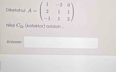 Diketahui A=beginpmatrix 1&-2&0 2&1&1 -1&1&2endpmatrix
Nilai C_31 (kofaktor) adalah ... 
Answer: