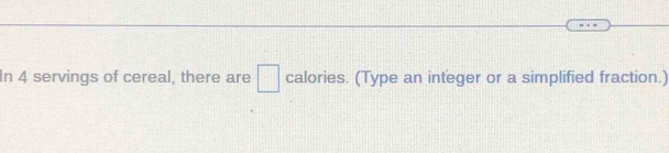 In 4 servings of cereal, there are □ calories. (Type an integer or a simplified fraction.)