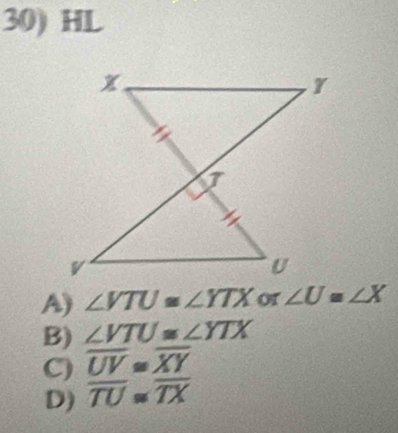 HL
A) ∠ VTU≌ ∠ YTX or ∠ U=∠ X
B) ∠ VTU≌ ∠ YTX
C) overline UV≌ overline XY
D) overline TU=overline TX