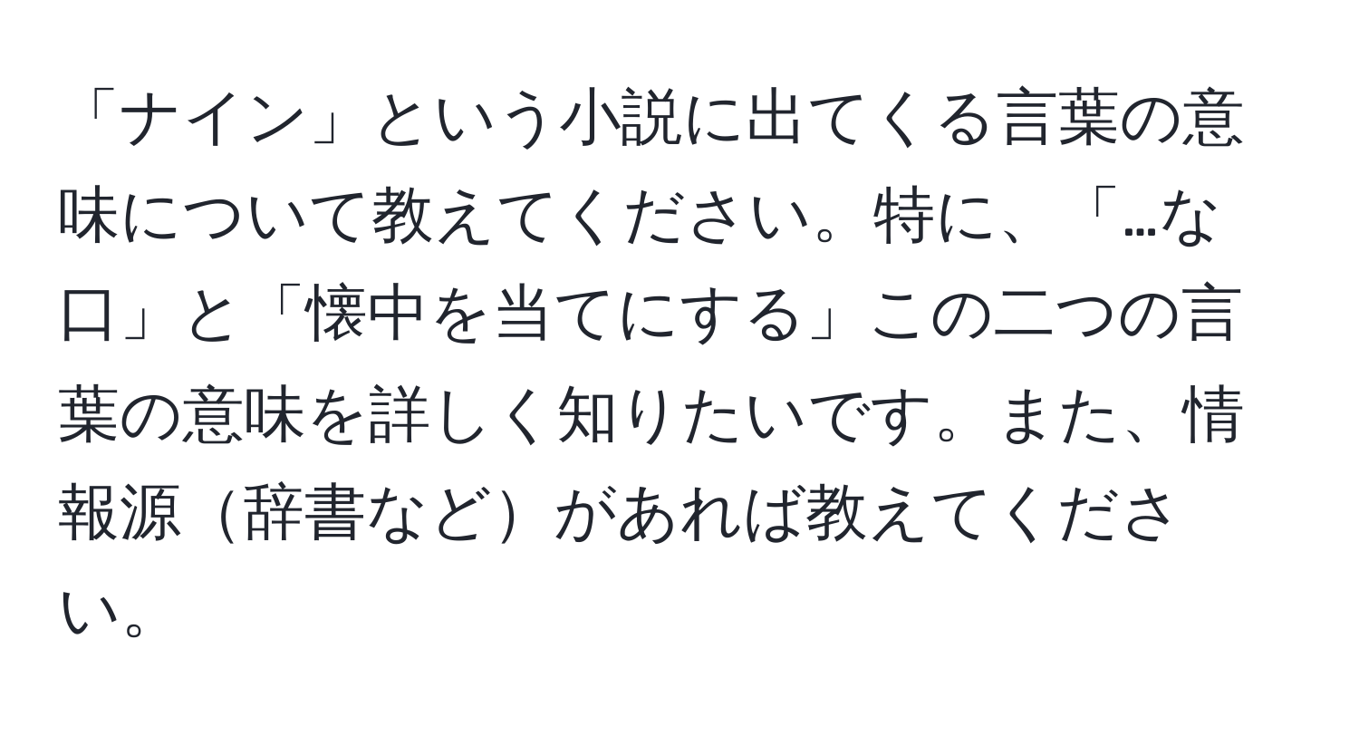 「ナイン」という小説に出てくる言葉の意味について教えてください。特に、「…な口」と「懐中を当てにする」この二つの言葉の意味を詳しく知りたいです。また、情報源辞書などがあれば教えてください。