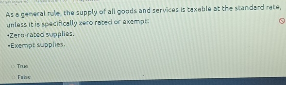 As a general rule, the supply of all goods and services is taxable at the standard rate,
unless it is specifically zero rated or exempt:
•Zero-rated supplies.
Exempt supplies.
True
False